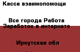 Касса взаимопомощи !!! - Все города Работа » Заработок в интернете   . Иркутская обл.